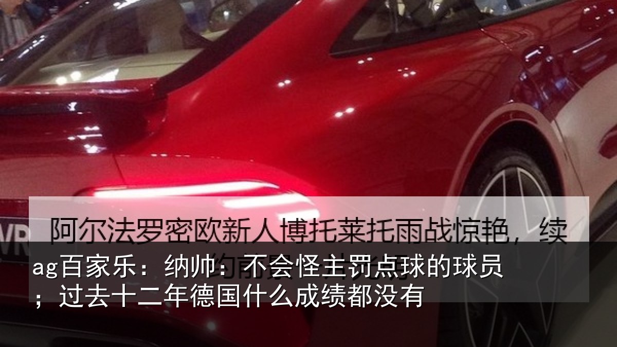 ag百家乐：纳帅：不会怪主罚点球的球员；过去十二年德国什么成绩都没有