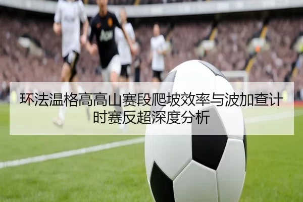 环法温格高高山赛段爬坡效率与波加查计时赛反超深度分析