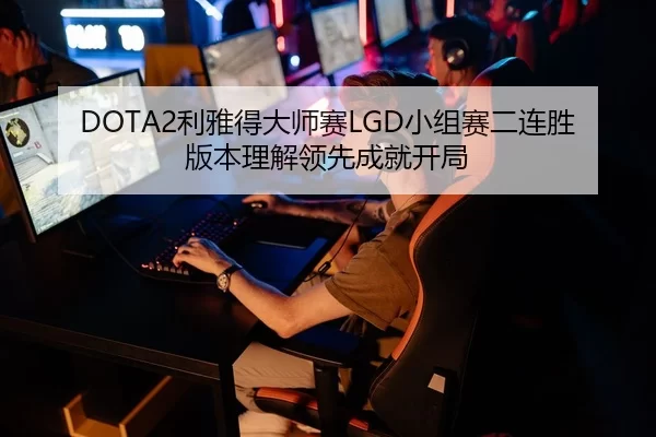DOTA2利雅得大师赛LGD小组赛二连胜 版本理解领先成就开局