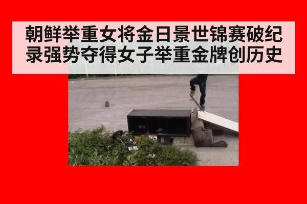 朝鲜举重女将金日景世锦赛破纪录强势夺得女子举重金牌创历史