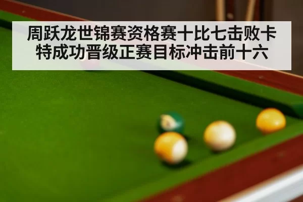周跃龙世锦赛资格赛十比七击败卡特成功晋级正赛目标冲击前十六