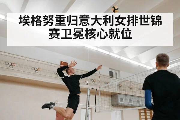埃格努重归意大利女排世锦赛卫冕核心就位