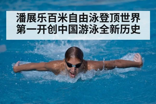 潘展乐百米自由泳登顶世界第一开创中国游泳全新历史