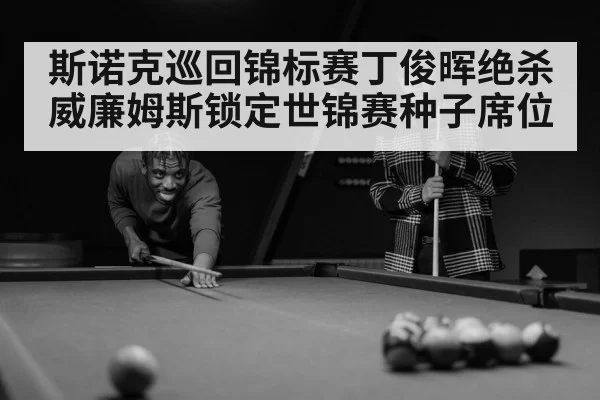 斯诺克巡回锦标赛丁俊晖绝杀威廉姆斯锁定世锦赛种子席位