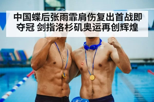 中国蝶后张雨霏肩伤复出首战即夺冠 剑指洛杉矶奥运再创辉煌
