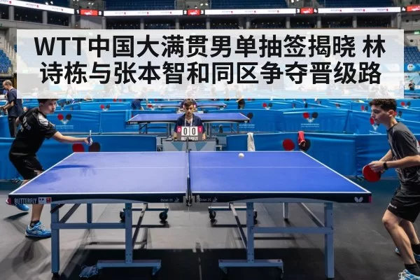 WTT中国大满贯男单抽签揭晓 林诗栋与张本智和同区争夺晋级路